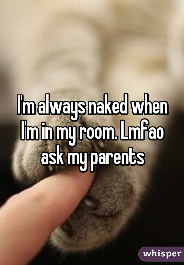 I'm always naked when I'm in my room. Lmfao ask my parents