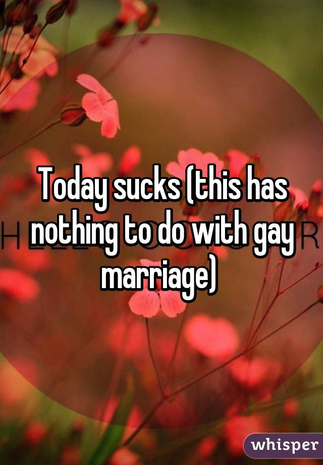 Today sucks (this has nothing to do with gay marriage) 