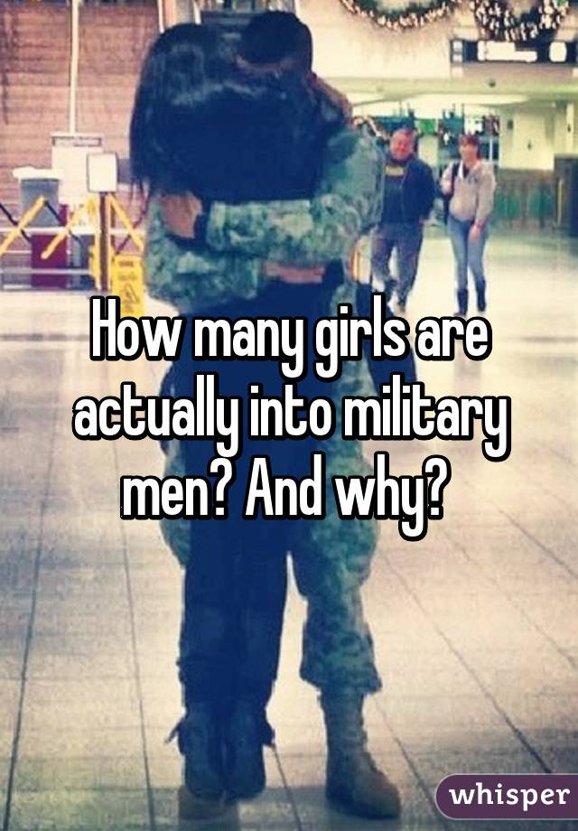 How many girls are actually into military men? And why? 