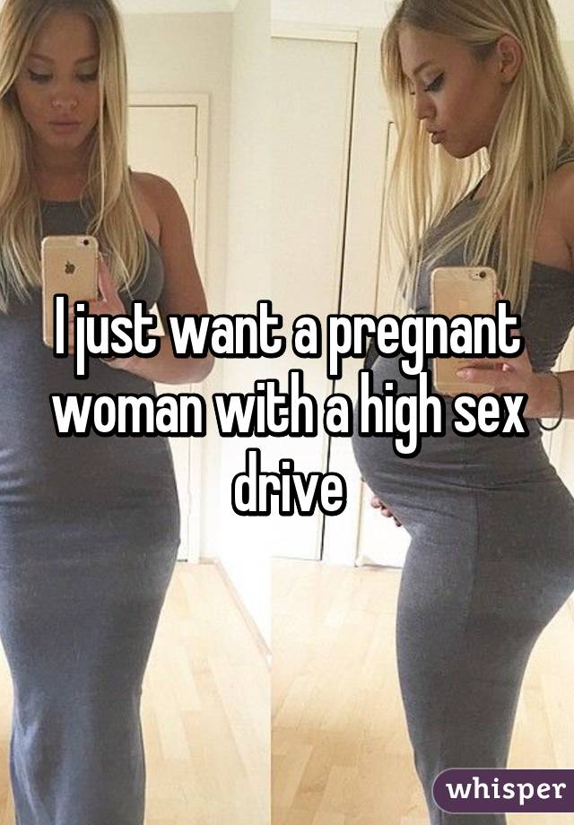 I just want a pregnant woman with a high sex drive