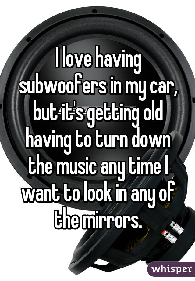 I love having subwoofers in my car, but it's getting old having to turn down the music any time I want to look in any of the mirrors.