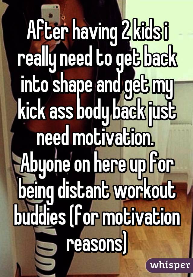 After having 2 kids i really need to get back into shape and get my kick ass body back just need motivation. 
Abyone on here up for being distant workout buddies (for motivation reasons)