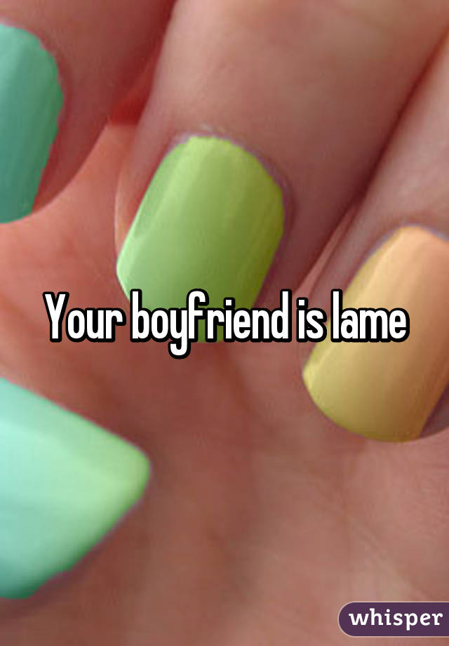 Your boyfriend is lame