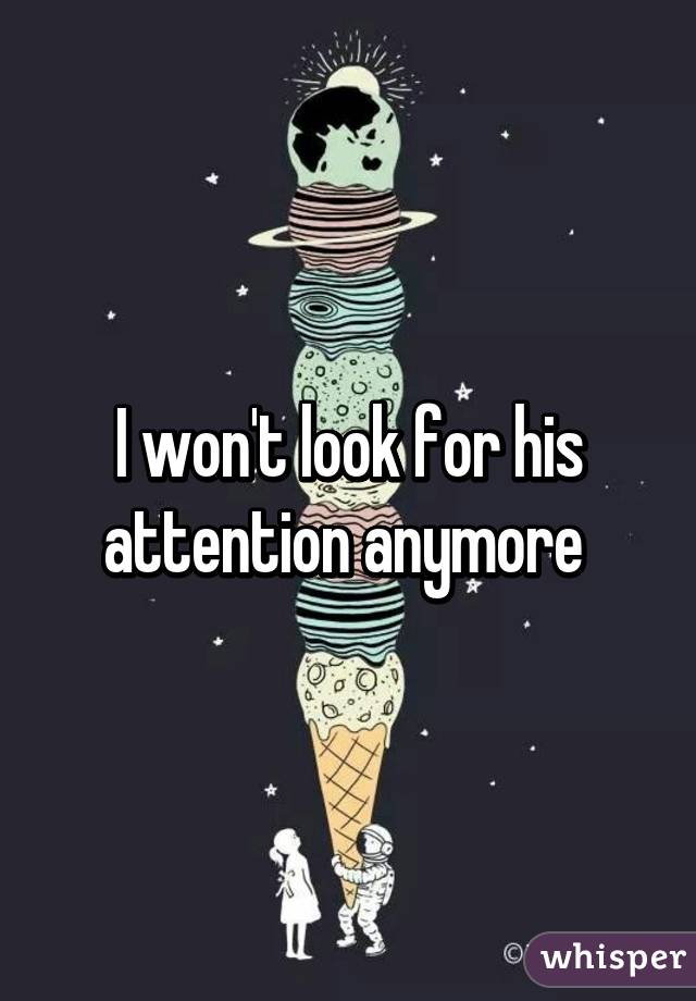 I won't look for his attention anymore 