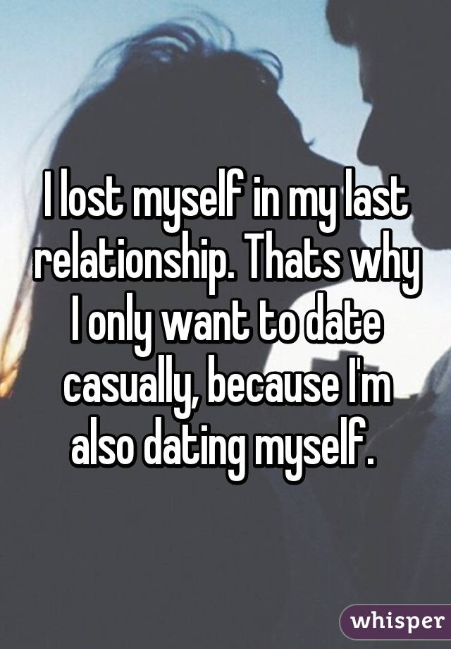 I lost myself in my last relationship. Thats why I only want to date casually, because I'm also dating myself. 