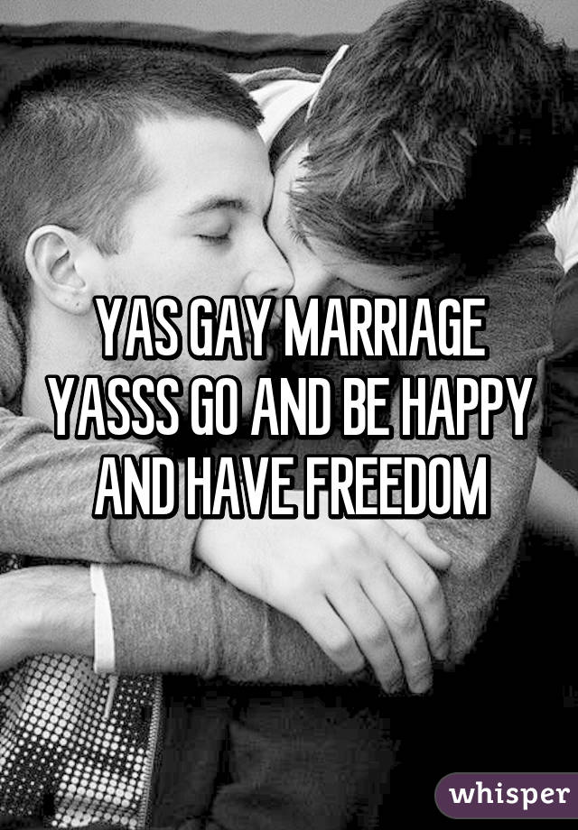 YAS GAY MARRIAGE YASSS GO AND BE HAPPY AND HAVE FREEDOM