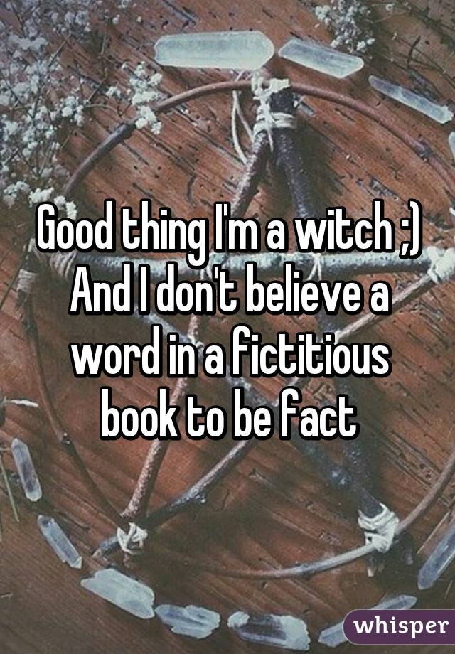 Good thing I'm a witch ;)
And I don't believe a word in a fictitious book to be fact