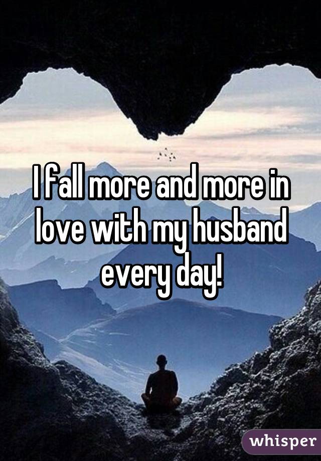 I fall more and more in love with my husband every day!