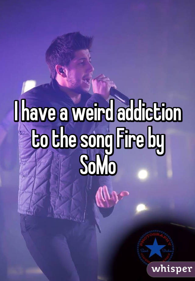 I have a weird addiction to the song Fire by SoMo