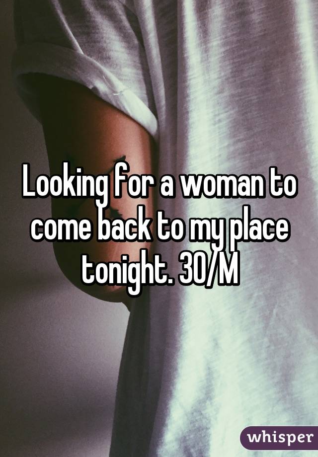 Looking for a woman to come back to my place tonight. 30/M