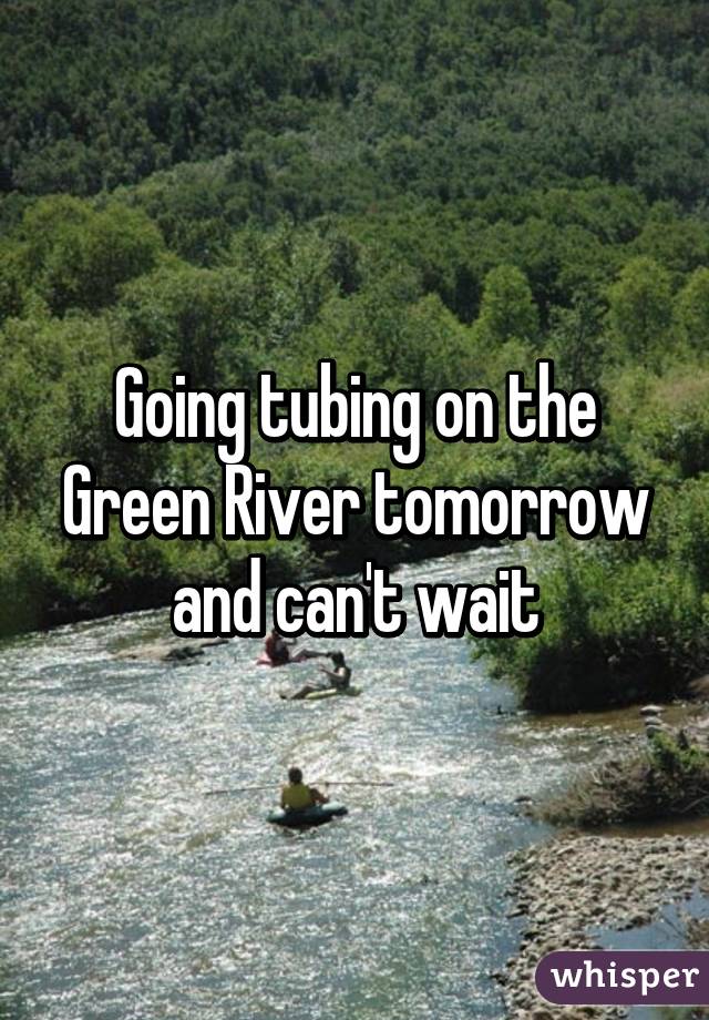 Going tubing on the Green River tomorrow and can't wait