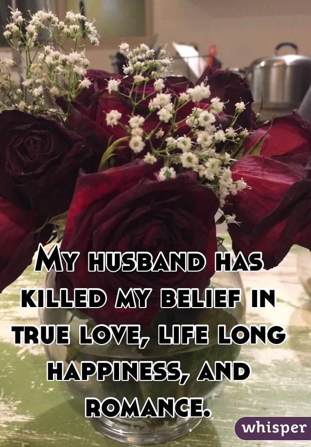  My husband has killed my belief in true love, life long happiness, and romance. 