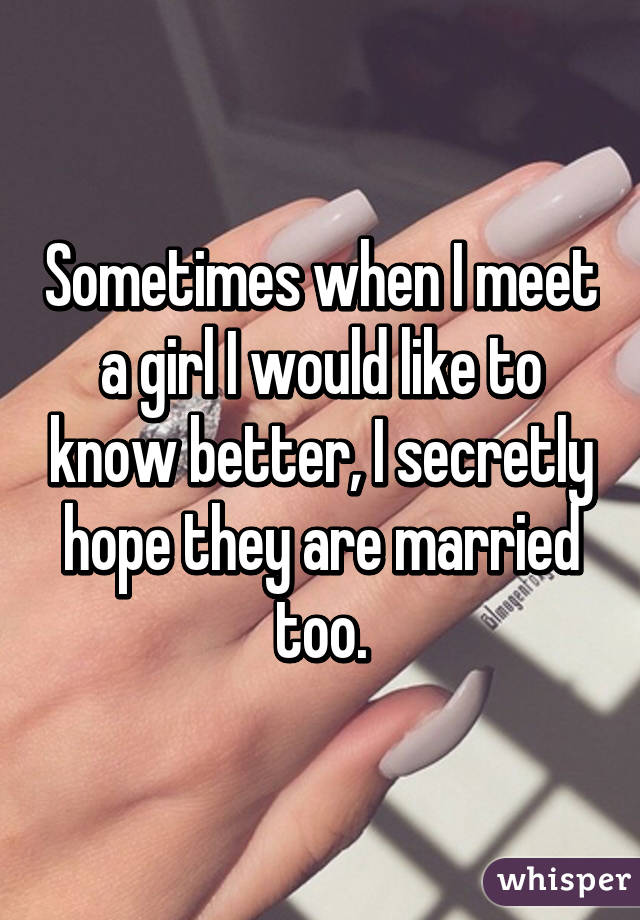 Sometimes when I meet a girl I would like to know better, I secretly hope they are married too.