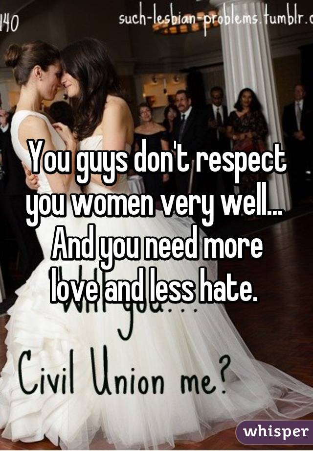 You guys don't respect you women very well... 
And you need more love and less hate. 