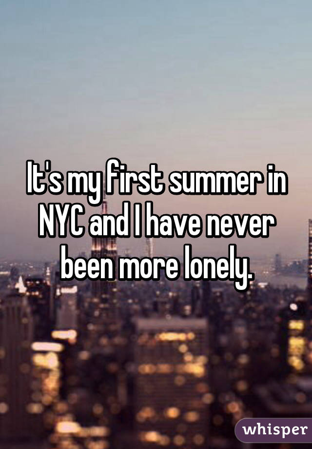 It's my first summer in NYC and I have never been more lonely.