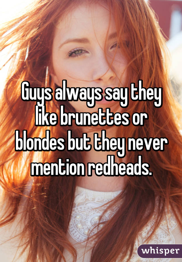 Guys always say they like brunettes or blondes but they never mention redheads.