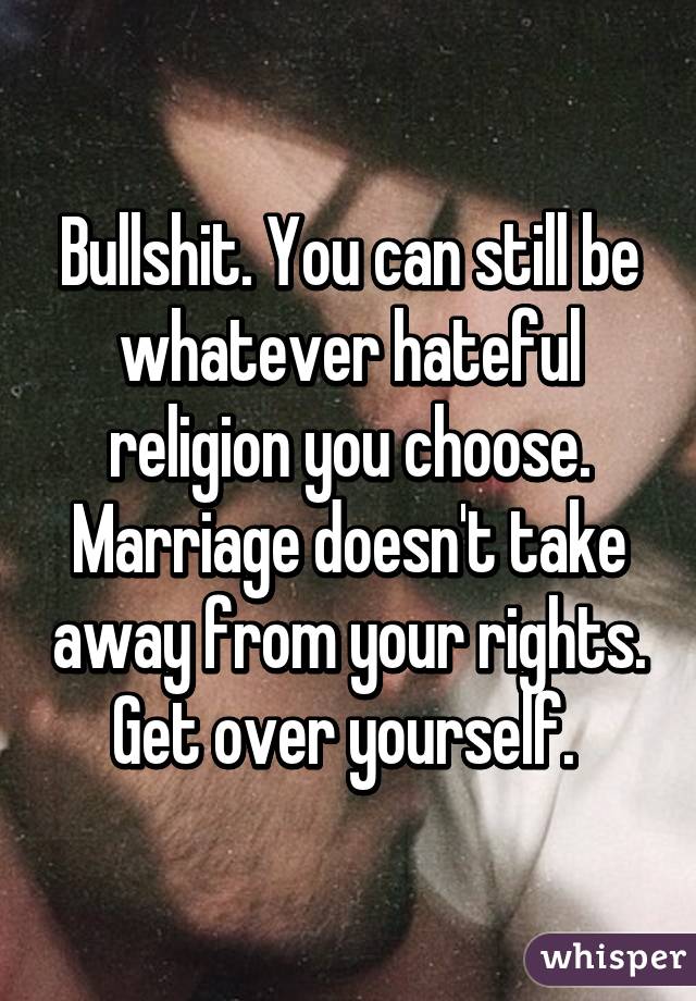 Bullshit. You can still be whatever hateful religion you choose. Marriage doesn't take away from your rights. Get over yourself. 