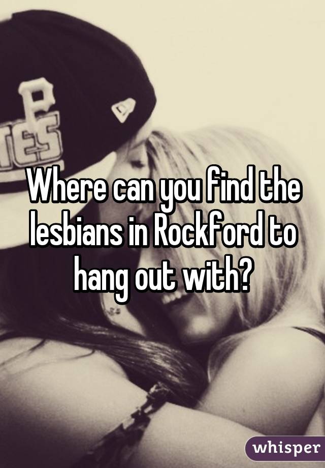 Where can you find the lesbians in Rockford to hang out with?