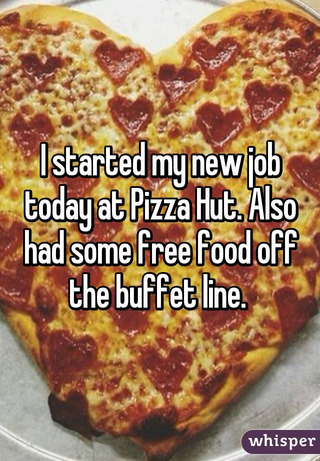 I started my new job today at Pizza Hut. Also had some free food off the buffet line. 