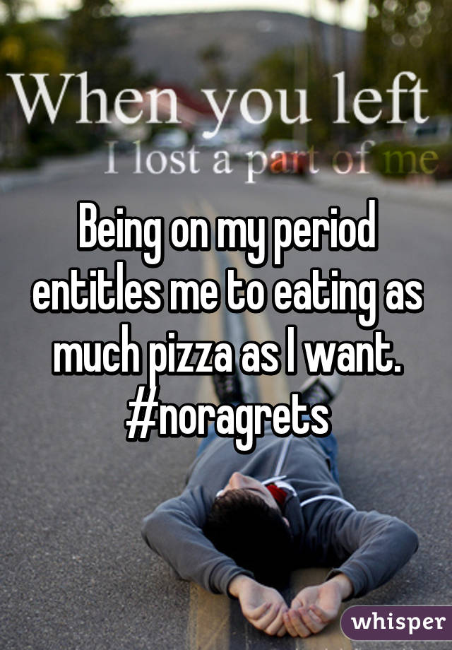 Being on my period entitles me to eating as much pizza as I want.
#noragrets