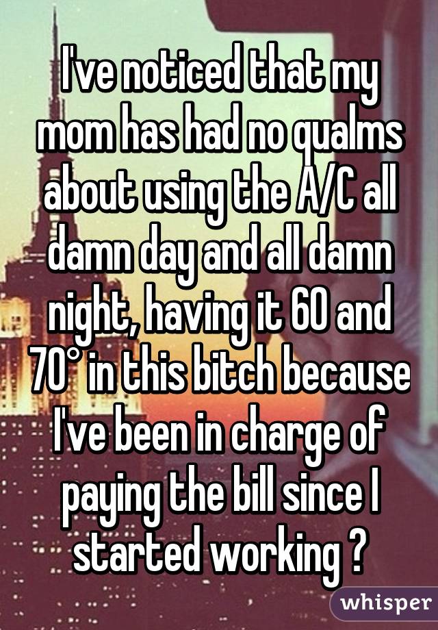 I've noticed that my mom has had no qualms about using the A/C all damn day and all damn night, having it 60 and 70° in this bitch because I've been in charge of paying the bill since I started working 😶