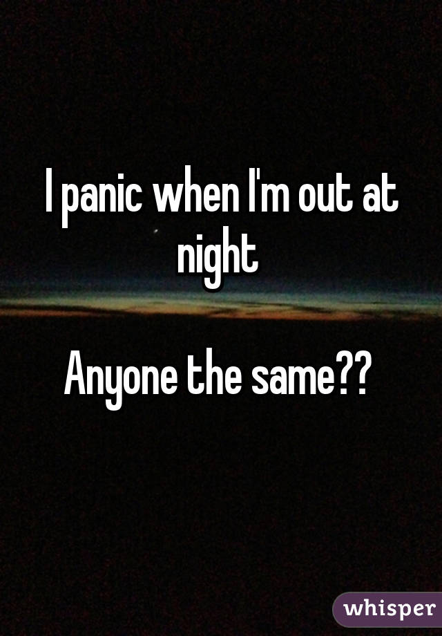 I panic when I'm out at night 

Anyone the same?? 
