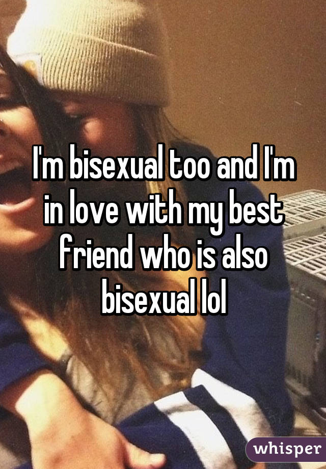 I'm bisexual too and I'm in love with my best friend who is also bisexual lol