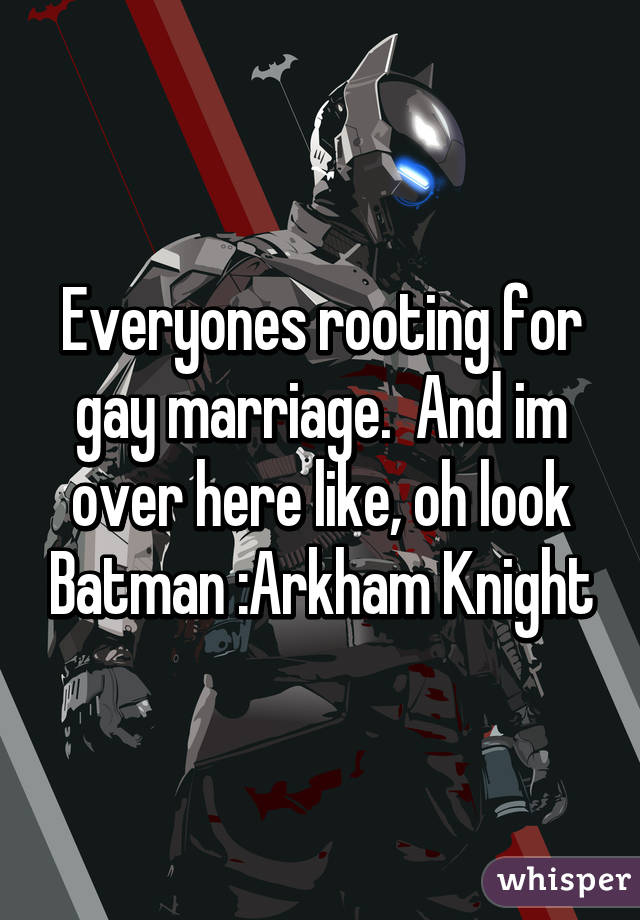 Everyones rooting for gay marriage.  And im over here like, oh look Batman :Arkham Knight