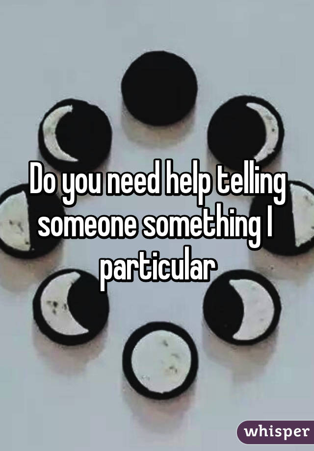 Do you need help telling someone something I  particular