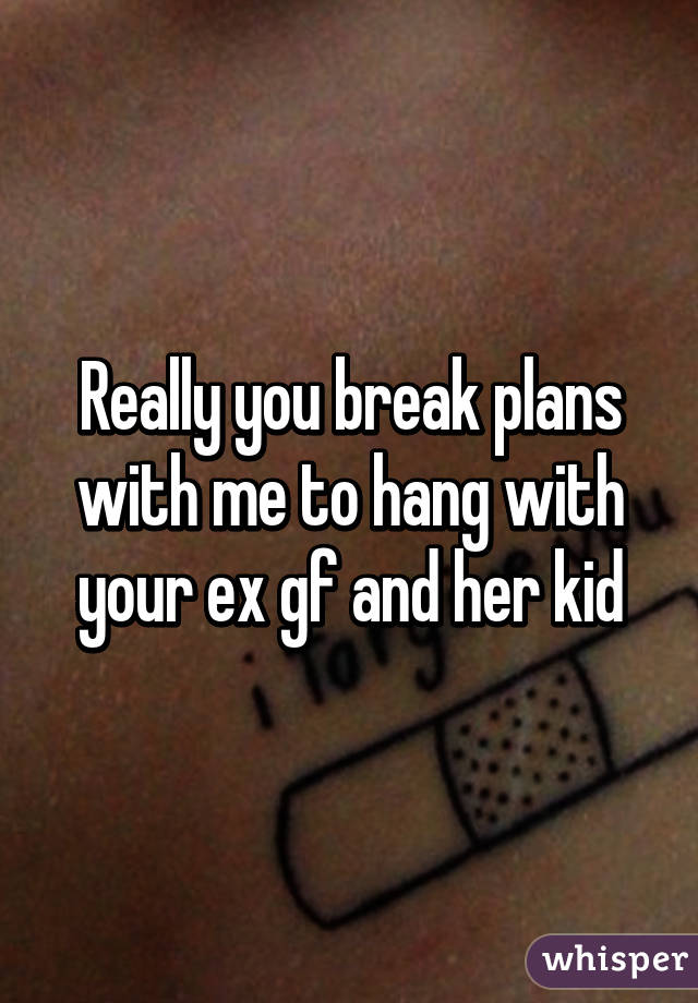 Really you break plans with me to hang with your ex gf and her kid