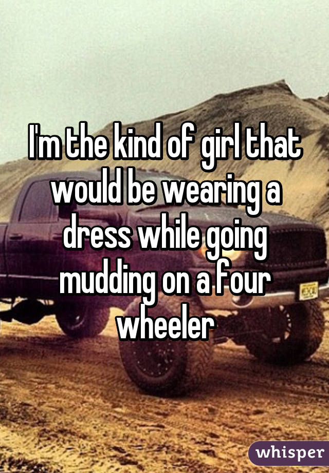 I'm the kind of girl that would be wearing a dress while going mudding on a four wheeler