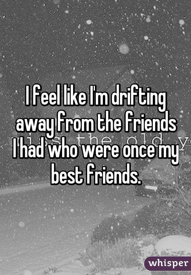 I feel like I'm drifting away from the friends I had who were once my best friends.