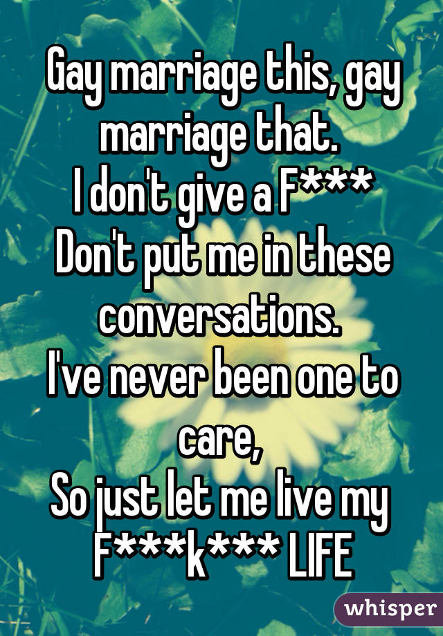 Gay marriage this, gay marriage that. 
I don't give a F***
Don't put me in these conversations. 
I've never been one to care, 
So just let me live my 
F***k*** LIFE