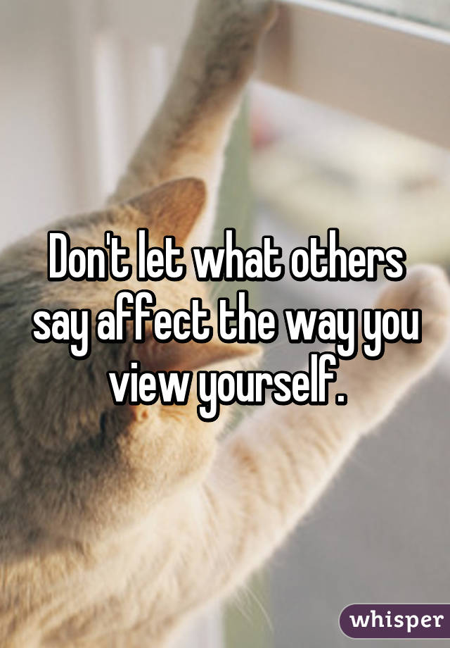 Don't let what others say affect the way you view yourself.