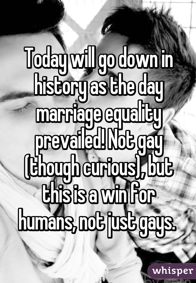 Today will go down in history as the day marriage equality prevailed! Not gay (though curious), but this is a win for humans, not just gays. 