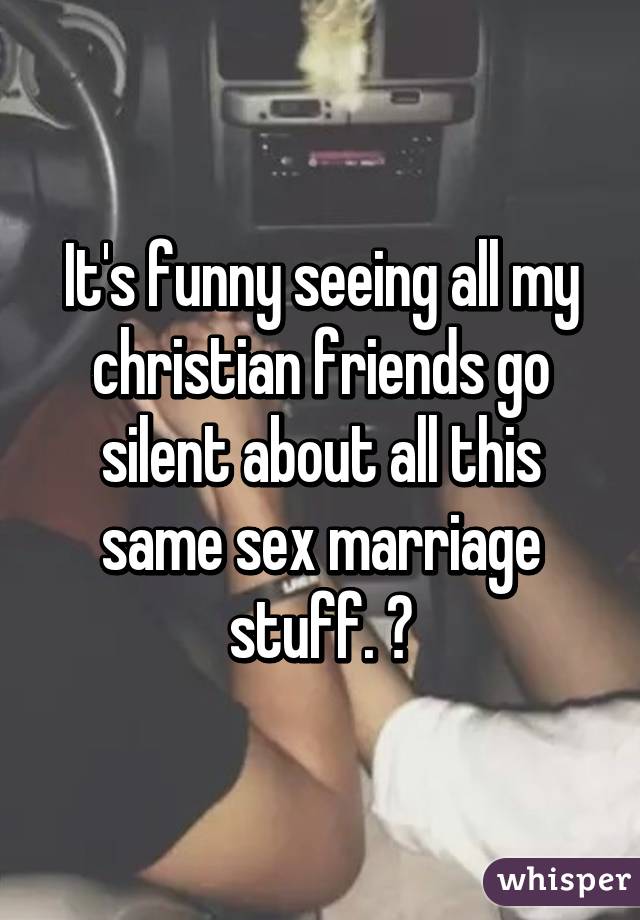 It's funny seeing all my christian friends go silent about all this same sex marriage stuff. 😂