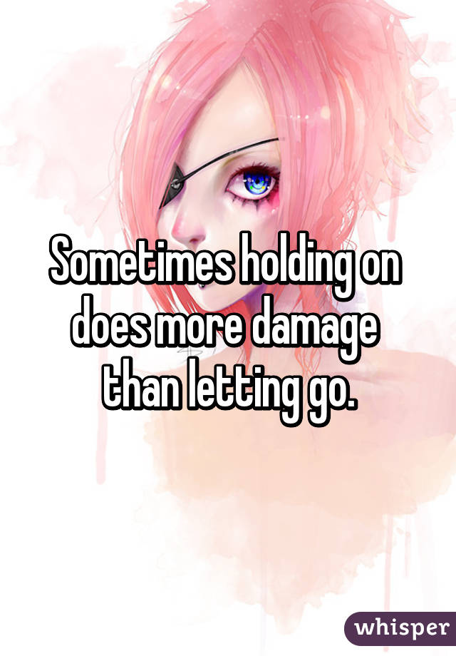 Sometimes holding on 
does more damage 
than letting go.