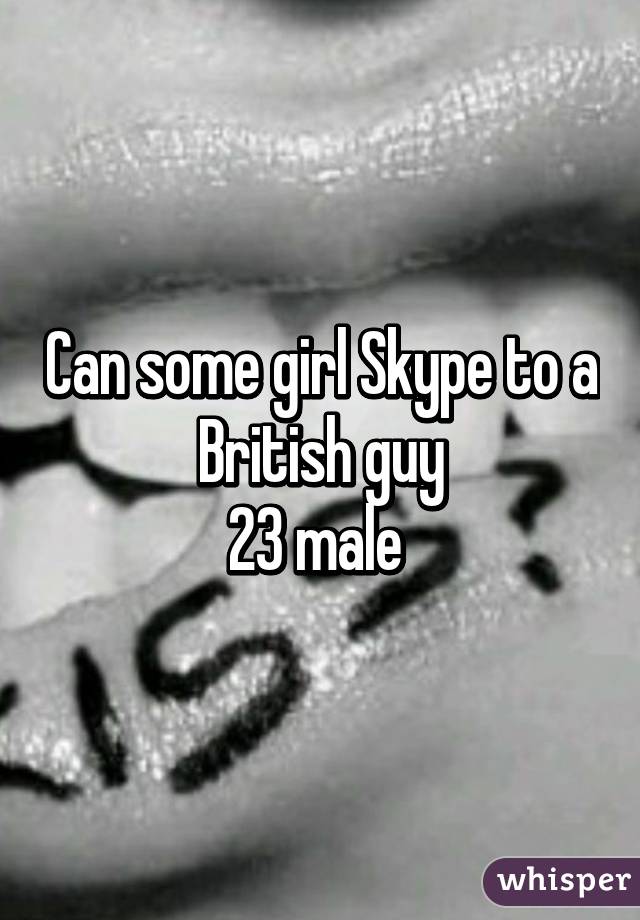 Can some girl Skype to a British guy
23 male 