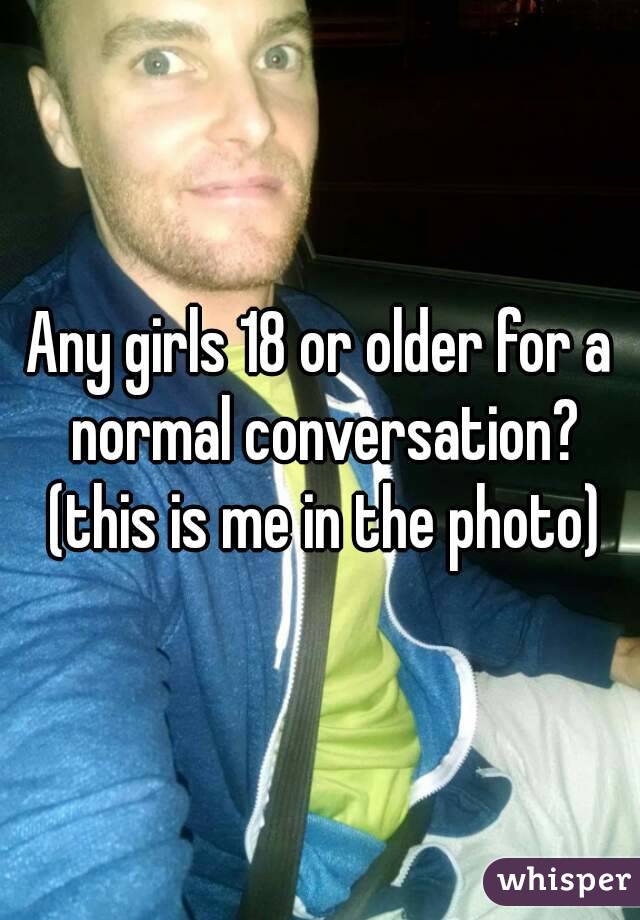 Any girls 18 or older for a normal conversation? (this is me in the photo)