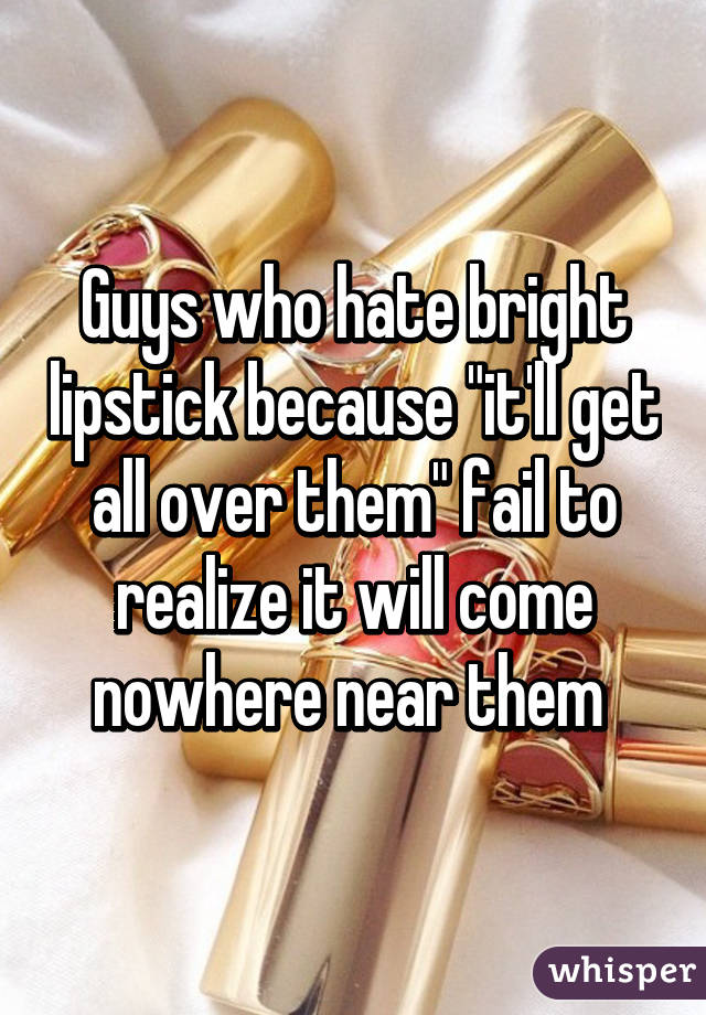 Guys who hate bright lipstick because "it'll get all over them" fail to realize it will come nowhere near them 