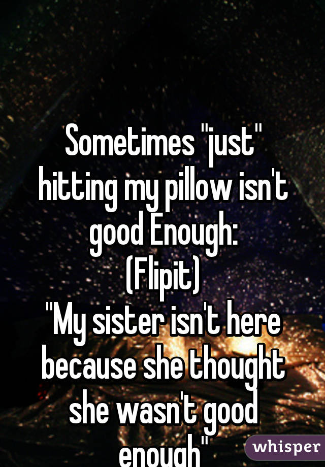 


Sometimes "just" hitting my pillow isn't good Enough:
(Flipit)
"My sister isn't here because she thought she wasn't good enough"