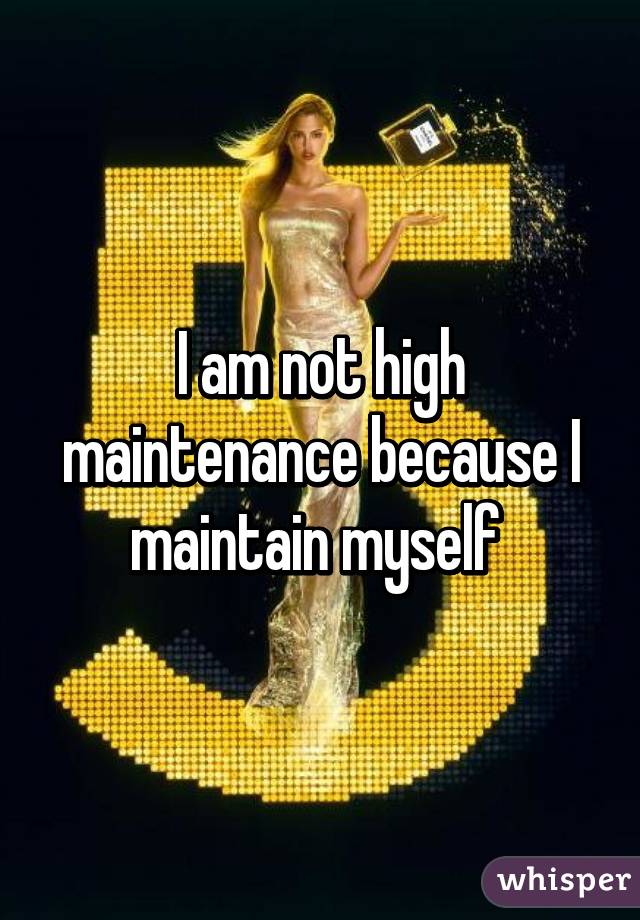 I am not high maintenance because I maintain myself 