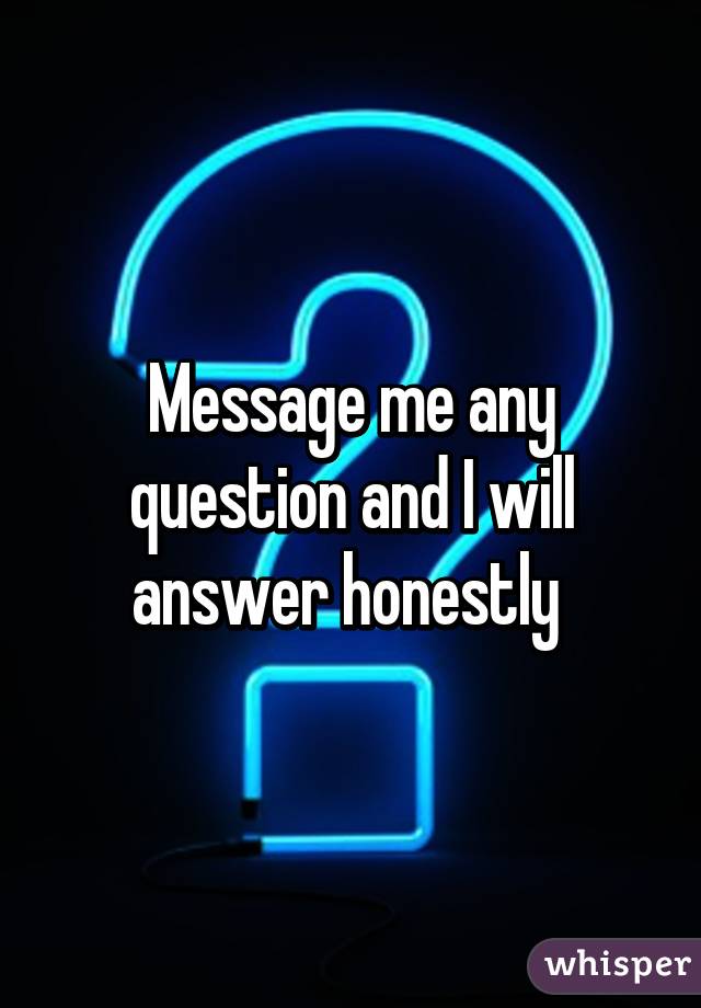 Message me any question and I will answer honestly 