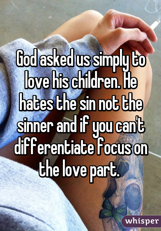 God asked us simply to love his children. He hates the sin not the sinner and if you can't differentiate focus on the love part. 