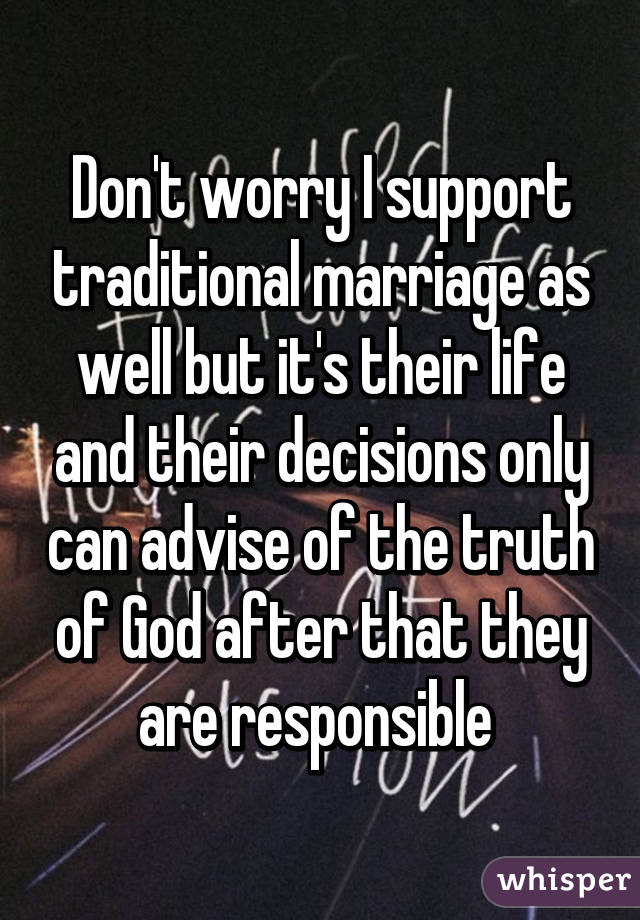 Don't worry I support traditional marriage as well but it's their life and their decisions only can advise of the truth of God after that they are responsible 