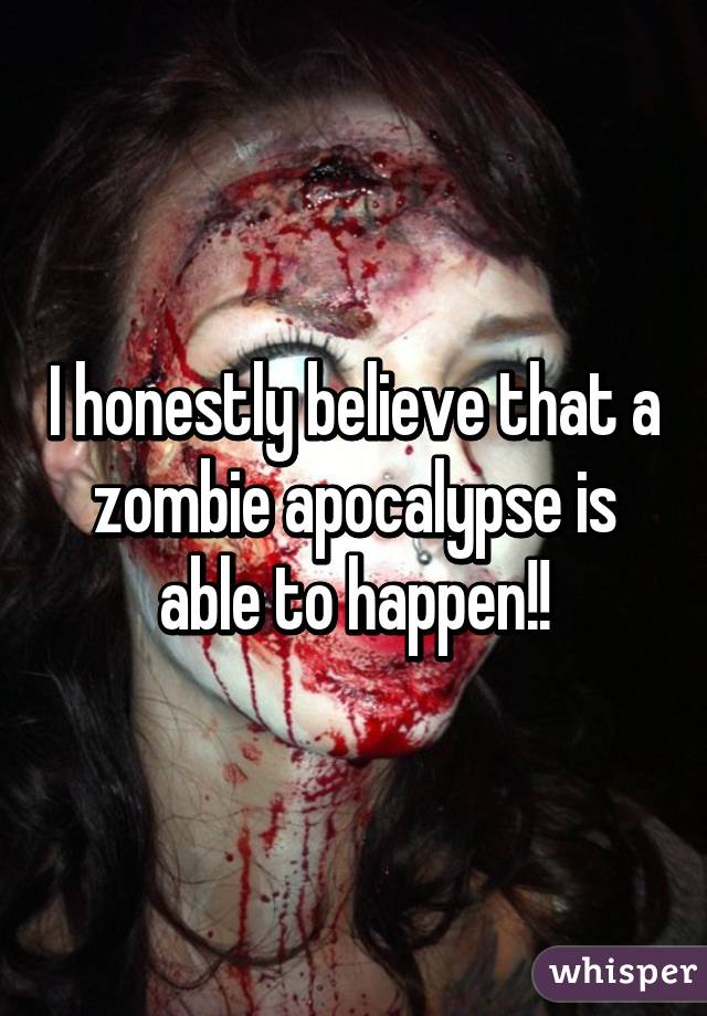 I honestly believe that a zombie apocalypse is able to happen!!