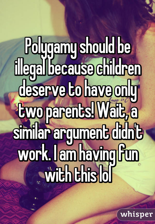 Polygamy should be illegal because children deserve to have only two parents! Wait, a similar argument didn't work. I am having fun with this lol