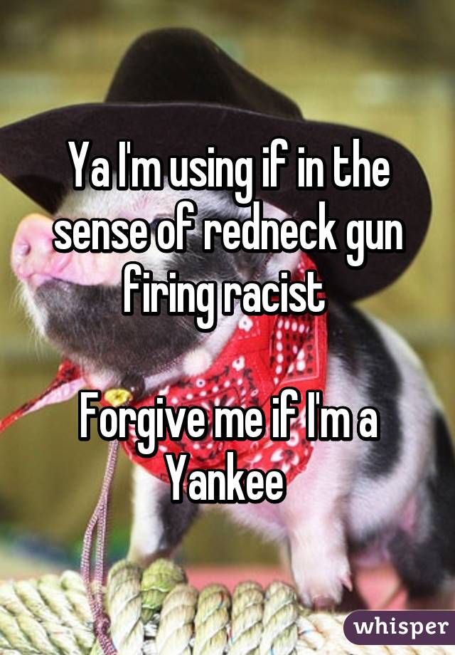 Ya I'm using if in the sense of redneck gun firing racist 

Forgive me if I'm a Yankee 