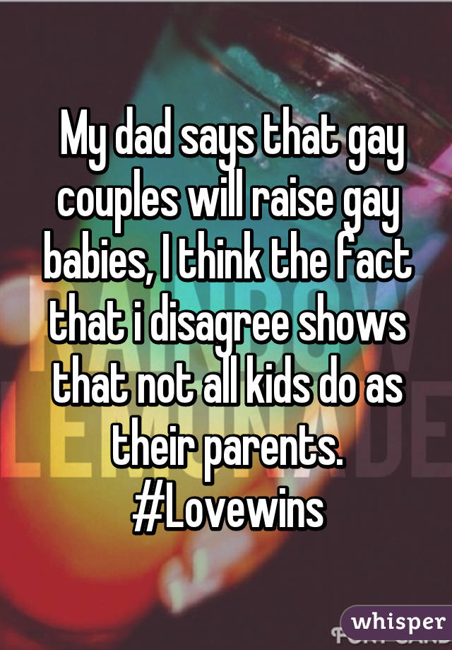  My dad says that gay couples will raise gay babies, I think the fact that i disagree shows that not all kids do as their parents. #Lovewins