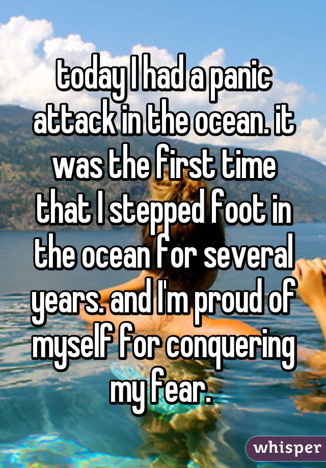 today I had a panic attack in the ocean. it was the first time that I stepped foot in the ocean for several years. and I'm proud of myself for conquering my fear. 